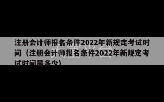 注册会计师报名条件2022年新规定考试时间（注册会计师报名条件2022年新规定考试时间是多少）