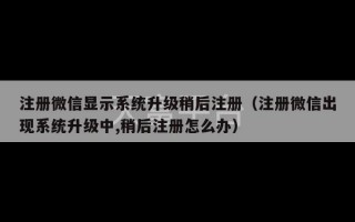 注册微信显示系统升级稍后注册（注册微信出现系统升级中,稍后注册怎么办）