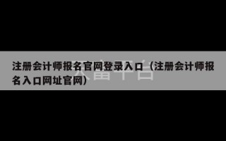 注册会计师报名官网登录入口（注册会计师报名入口网址官网）