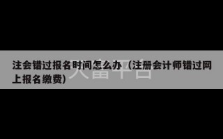 注会错过报名时间怎么办（注册会计师错过网上报名缴费）