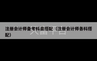注册会计师备考科目搭配（注册会计师各科搭配）