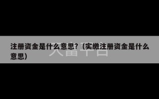 注册资金是什么意思?（实缴注册资金是什么意思）