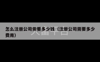 怎么注册公司需要多少钱（注册公司需要多少费用）