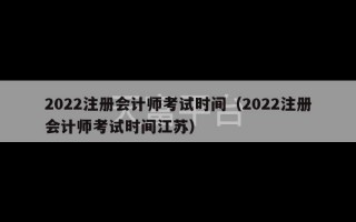 2022注册会计师考试时间（2022注册会计师考试时间江苏）