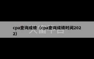 cpa查询成绩（cpa查询成绩时间2022）