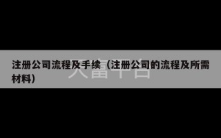 注册公司流程及手续（注册公司的流程及所需材料）