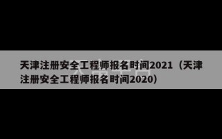 天津注册安全工程师报名时间2021（天津注册安全工程师报名时间2020）