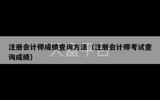 注册会计师成绩查询方法（注册会计师考试查询成绩）