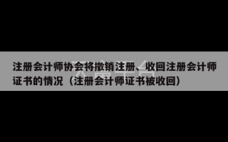 注册会计师协会将撤销注册、收回注册会计师证书的情况（注册会计师证书被收回）