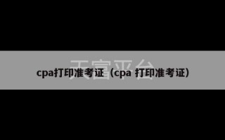 cpa打印准考证（cpa 打印准考证）