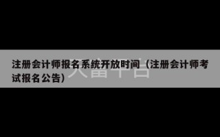 注册会计师报名系统开放时间（注册会计师考试报名公告）