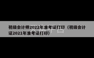 初级会计师2022年准考证打印（初级会计证2021年准考证打印）