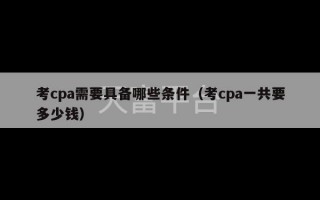 考cpa需要具备哪些条件（考cpa一共要多少钱）