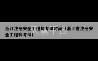 浙江注册安全工程师考试时间（浙江省注册安全工程师考试）