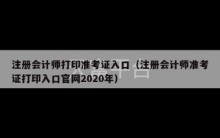 注册会计师打印准考证入口（注册会计师准考证打印入口官网2020年）