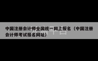 中国注册会计师全国统一网上报名（中国注册会计师考试报名网址）