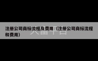 注册公司商标流程及费用（注册公司商标流程和费用）