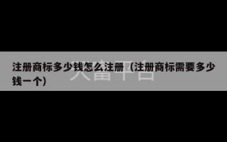 注册商标多少钱怎么注册（注册商标需要多少钱一个）