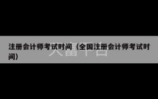 注册会计师考试时间（全国注册会计师考试时间）