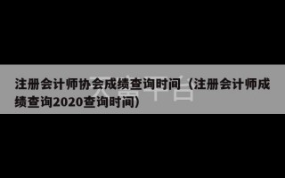 注册会计师协会成绩查询时间（注册会计师成绩查询2020查询时间）