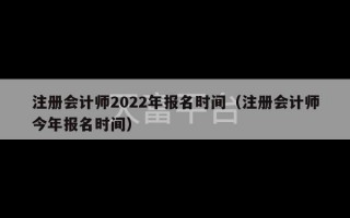 注册会计师2022年报名时间（注册会计师今年报名时间）