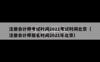 注册会计师考试时间2021考试时间北京（注册会计师报名时间2021年北京）