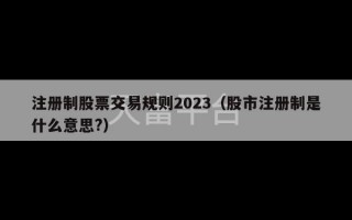 注册制股票交易规则2023（股市注册制是什么意思?）