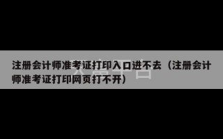 注册会计师准考证打印入口进不去（注册会计师准考证打印网页打不开）