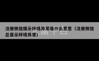 注册微信提示环境异常是什么意思（注册微信总显示环境异常）