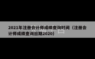 2021年注册会计师成绩查询时间（注册会计师成绩查询日期2020）