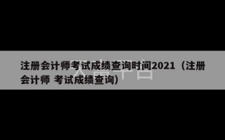 注册会计师考试成绩查询时间2021（注册会计师 考试成绩查询）