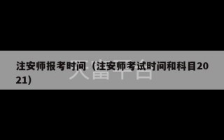 注安师报考时间（注安师考试时间和科目2021）