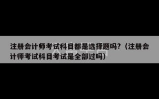 注册会计师考试科目都是选择题吗?（注册会计师考试科目考试是全部过吗）