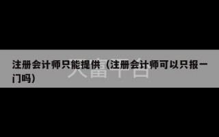 注册会计师只能提供（注册会计师可以只报一门吗）