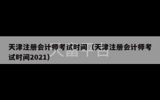 天津注册会计师考试时间（天津注册会计师考试时间2021）