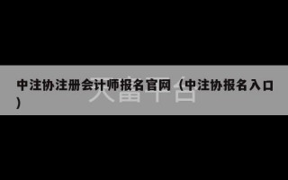 中注协注册会计师报名官网（中注协报名入口）