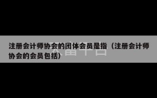 注册会计师协会的团体会员是指（注册会计师协会的会员包括）