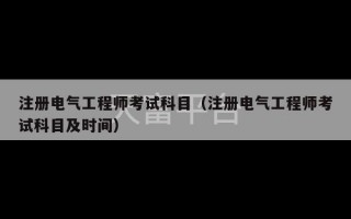 注册电气工程师考试科目（注册电气工程师考试科目及时间）