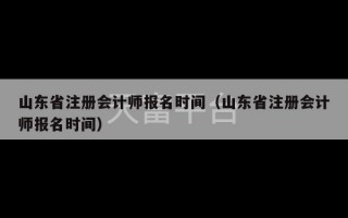 山东省注册会计师报名时间（山东省注册会计师报名时间）