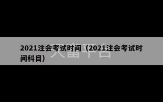 2021注会考试时间（2021注会考试时间科目）