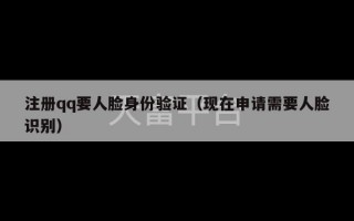 注册qq要人脸身份验证（现在申请需要人脸识别）