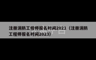 注册消防工程师报名时间2021（注册消防工程师报名时间2023）