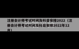 注册会计师考试时间及科目安排2022（注册会计师考试时间及科目安排2022年12月）