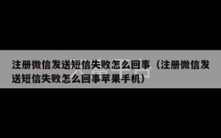 注册微信发送短信失败怎么回事（注册微信发送短信失败怎么回事苹果手机）