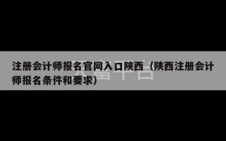 注册会计师报名官网入口陕西（陕西注册会计师报名条件和要求）