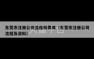 东莞市注册公司流程和费用（东莞市注册公司流程及资料）