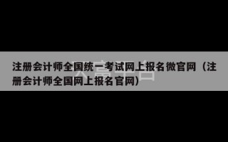 注册会计师全国统一考试网上报名微官网（注册会计师全国网上报名官网）