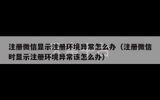 注册微信显示注册环境异常怎么办（注册微信时显示注册环境异常该怎么办）