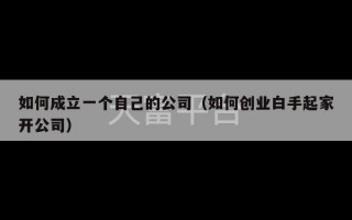 如何成立一个自己的公司（如何创业白手起家开公司）