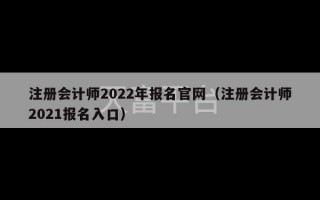 注册会计师2022年报名官网（注册会计师2021报名入口）